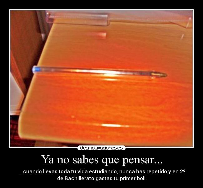 Ya no sabes que pensar... - ... cuando llevas toda tu vida estudiando, nunca has repetido y en 2º
de Bachillerato gastas tu primer boli.