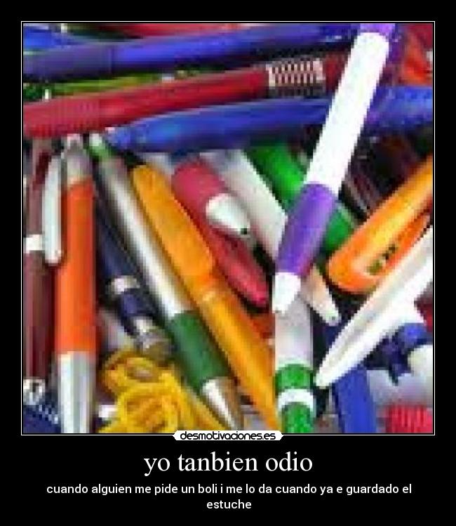 yo tanbien odio - cuando alguien me pide un boli i me lo da cuando ya e guardado el estuche