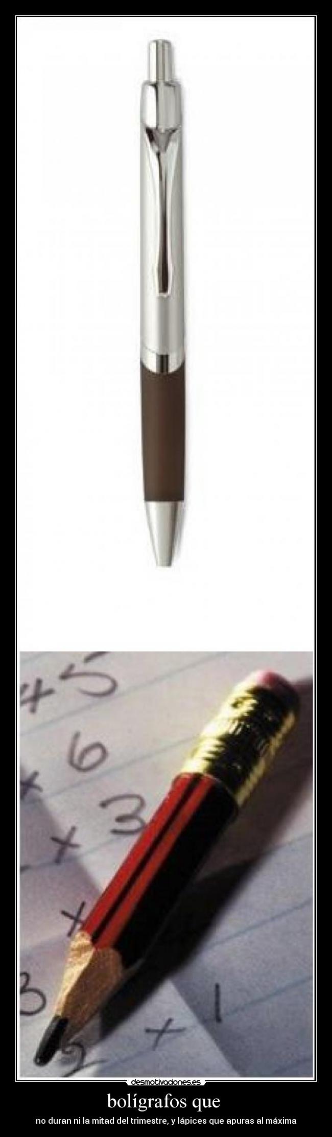 bolígrafos que - no duran ni la mitad del trimestre, y lápices que apuras al máxima
