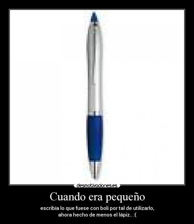 Cuando era pequeño - escribía lo que fuese con boli por tal de utilizarlo,
ahora hecho de menos el lápiz.. :(