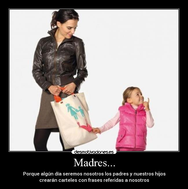 Madres... - Porque algún día seremos nosotros los padres y nuestros hijos
crearán carteles con frases referidas a nosotros