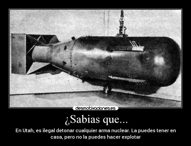 ¿Sabias que... - En Utah, es ilegal detonar cualquier arma nuclear. La puedes tener en
casa, pero no la puedes hacer explotar