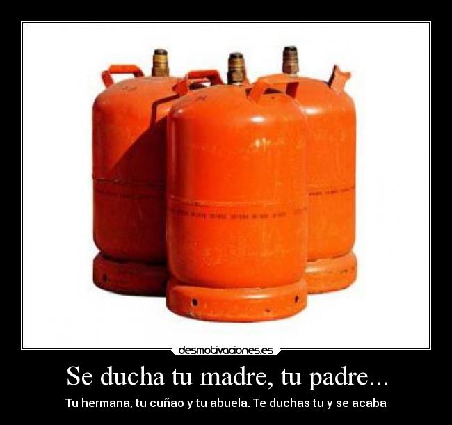 Se ducha tu madre, tu padre... - Tu hermana, tu cuñao y tu abuela. Te duchas tu y se acaba