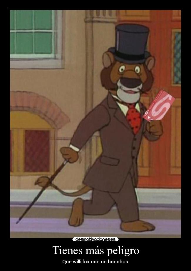 Tienes más peligro -