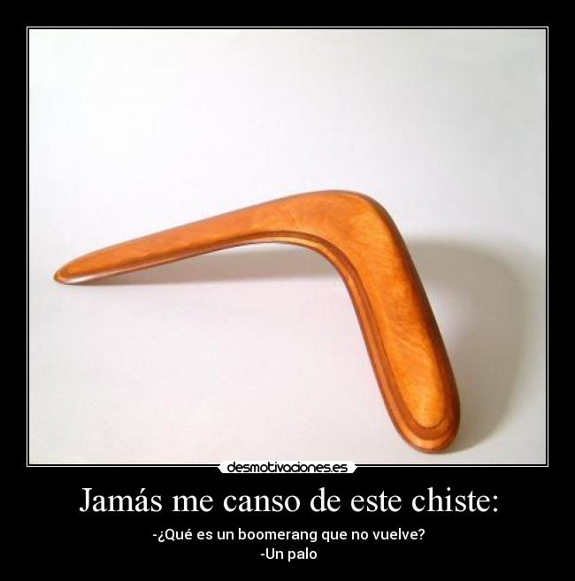 Jamás me canso de este chiste: - -¿Qué es un boomerang que no vuelve?
-Un palo