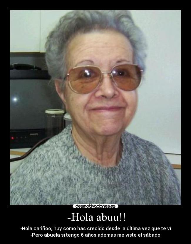 -Hola abuu!! - -Hola cariñoo, huy como has crecido desde la última vez que te ví
-Pero abuela si tengo 6 años,ademas me viste el sábado.