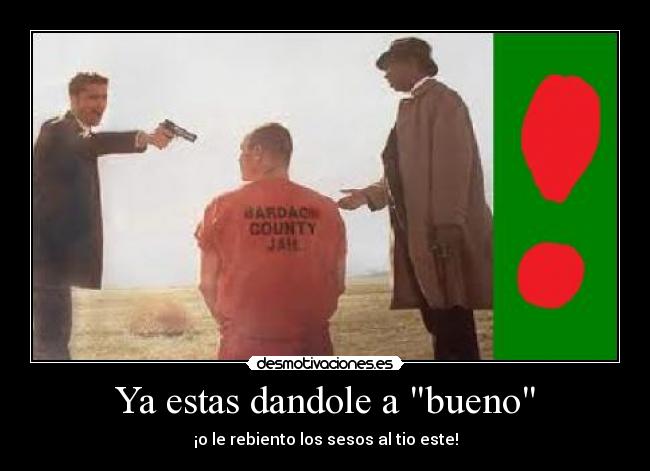 Ya estas dandole a bueno -