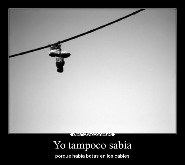 Yo tampoco sabía - porque había botas en los cables.