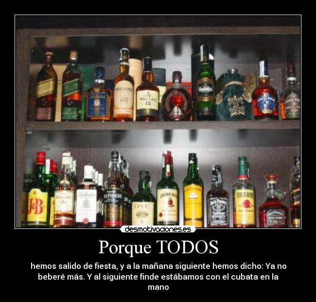 Porque TODOS - hemos salido de fiesta, y a la mañana siguiente hemos dicho: Ya no
beberé más. Y al siguiente finde estábamos con el cubata en la
mano