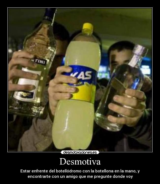 Desmotiva - Estar enfrente del botellódromo con la botellona en la mano, y
encontrarte con un amigo que me pregunte donde voy