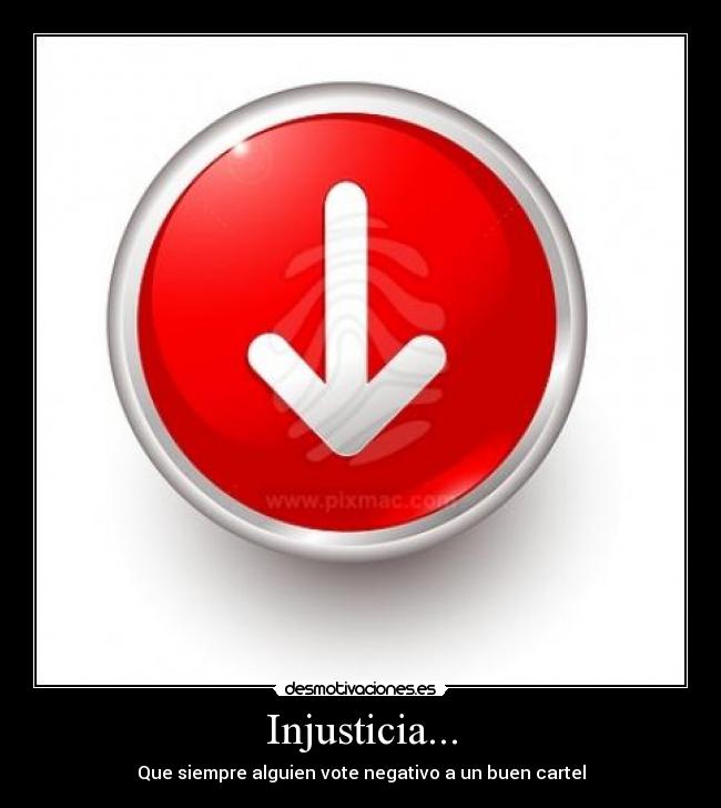 Injusticia... - Que siempre alguien vote negativo a un buen cartel