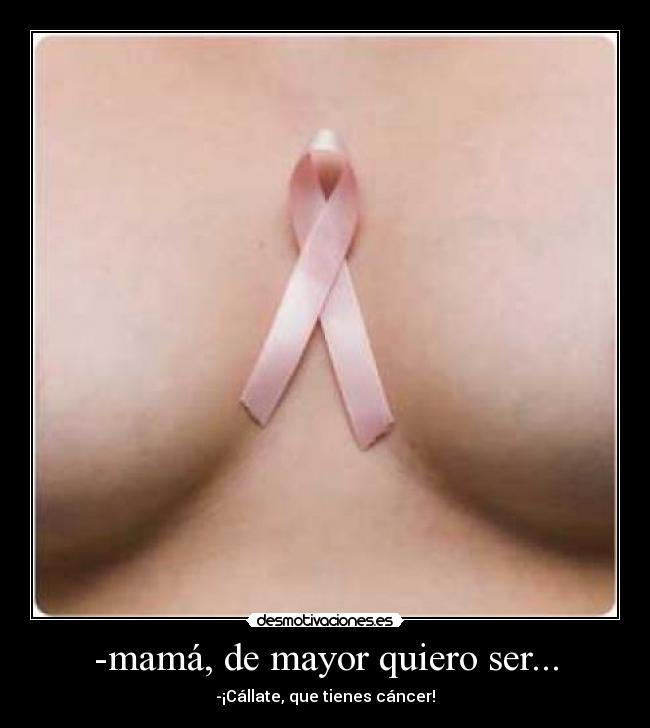 -mamá, de mayor quiero ser... - -¡Cállate, que tienes cáncer!