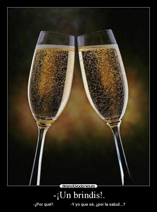 -¡Un brindis!. - -¿Por qué?. -Y yo que sé, ¿por la salud....?