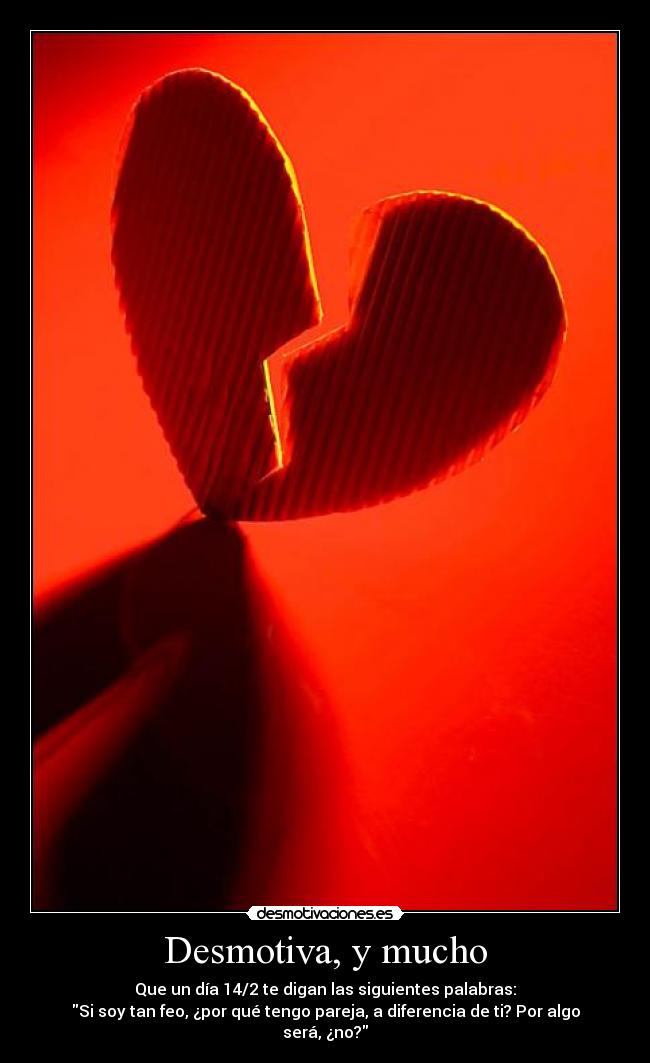 Desmotiva, y mucho - Que un día 14/2 te digan las siguientes palabras:
Si soy tan feo, ¿por qué tengo pareja, a diferencia de ti? Por algo será, ¿no?