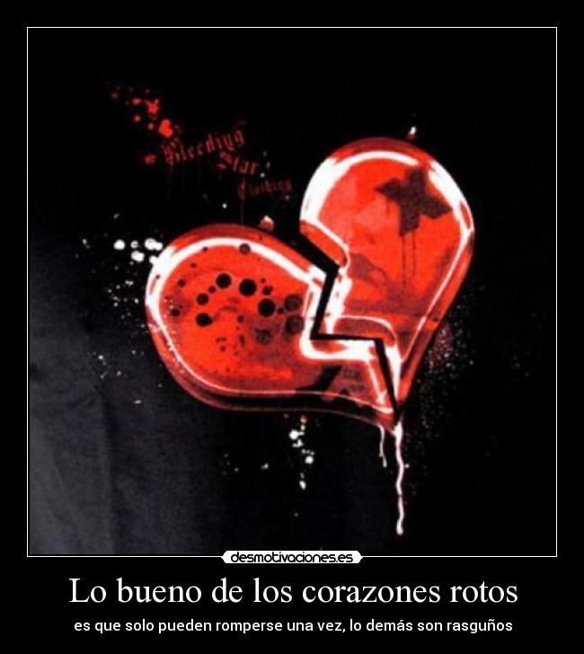 Lo bueno de los corazones rotos - es que solo pueden romperse una vez, lo demás son rasguños