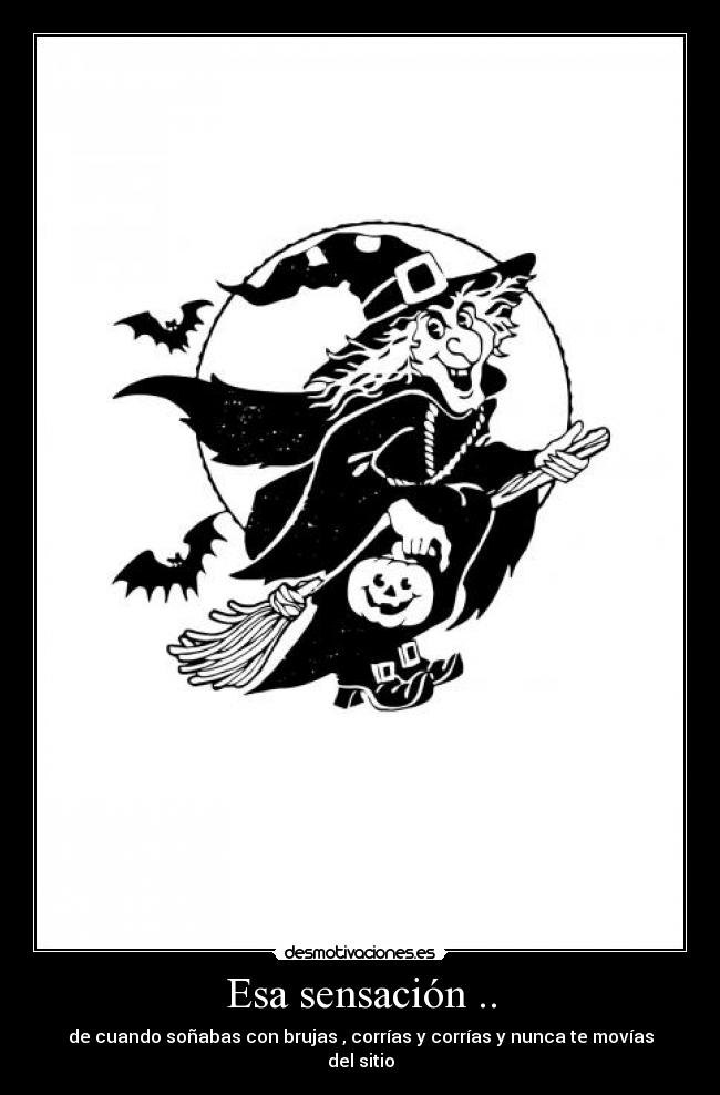 Esa sensación .. - de cuando soñabas con brujas , corrías y corrías y nunca te movías del sitio