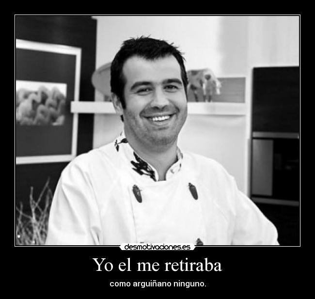 Yo el me retiraba - como arguiñano ninguno.