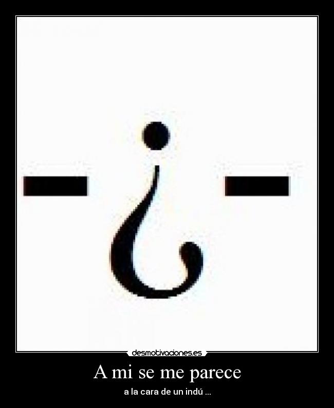 A mi se me parece - a la cara de un indú ...