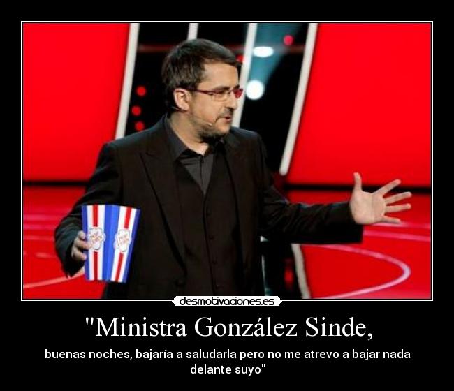 Ministra González Sinde, - buenas noches, bajaría a saludarla pero no me atrevo a bajar nada delante suyo