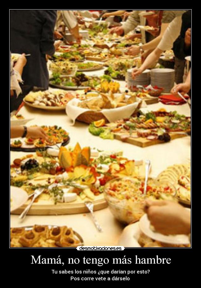 Mamá, no tengo más hambre - Tu sabes los niños ¿que darían por esto?
Pos corre vete a dárselo 