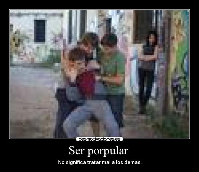 Ser porpular  - No significa tratar mal a los demas.