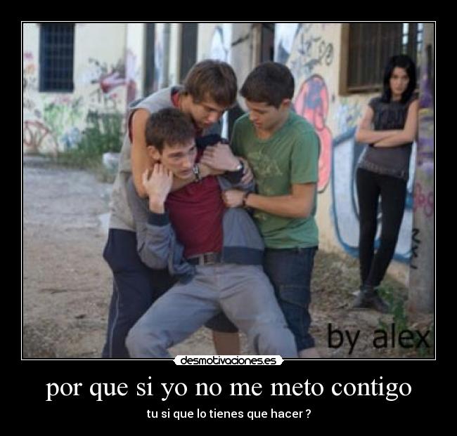 por que si yo no me meto contigo - tu si que lo tienes que hacer ?