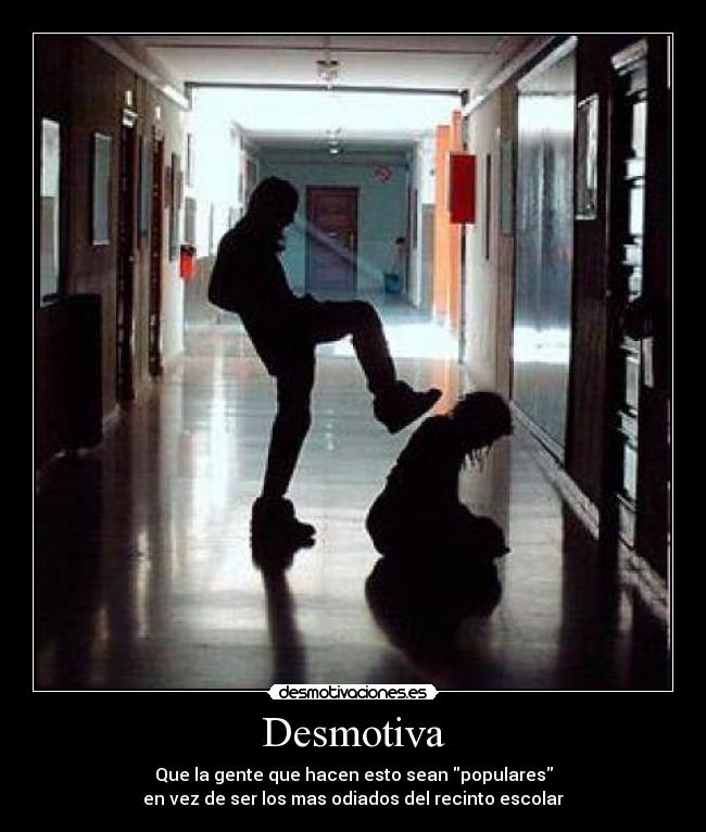 Desmotiva - Que la gente que hacen esto sean populares
en vez de ser los mas odiados del recinto escolar