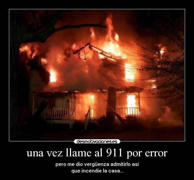 una vez llame al 911 por error - pero me dio vergüenza admitirlo así
que incendie la casa...