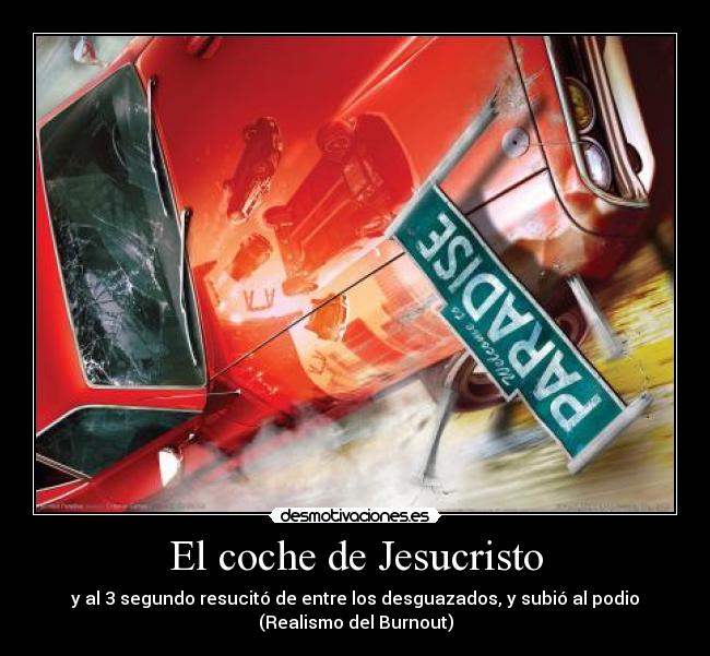El coche de Jesucristo - y al 3 segundo resucitó de entre los desguazados, y subió al podio
(Realismo del Burnout)
