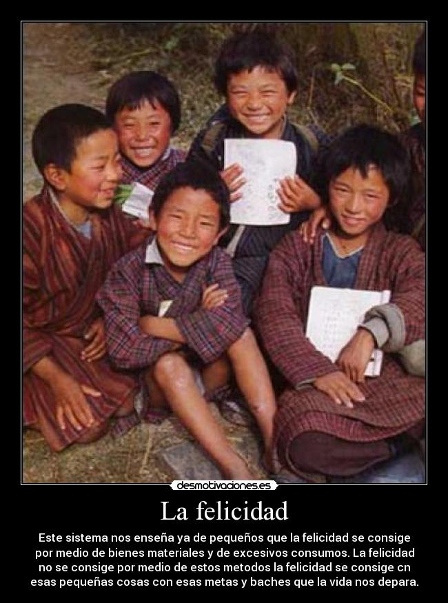 La felicidad - Este sistema nos enseña ya de pequeños que la felicidad se consige
por medio de bienes materiales y de excesivos consumos. La felicidad
no se consige por medio de estos metodos la felicidad se consige cn
esas pequeñas cosas con esas metas y baches que la vida nos depara.