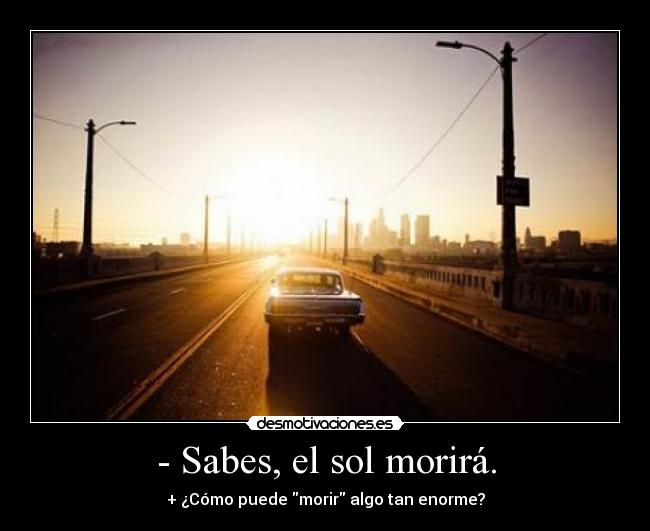 - Sabes, el sol morirá. - + ¿Cómo puede morir algo tan enorme?