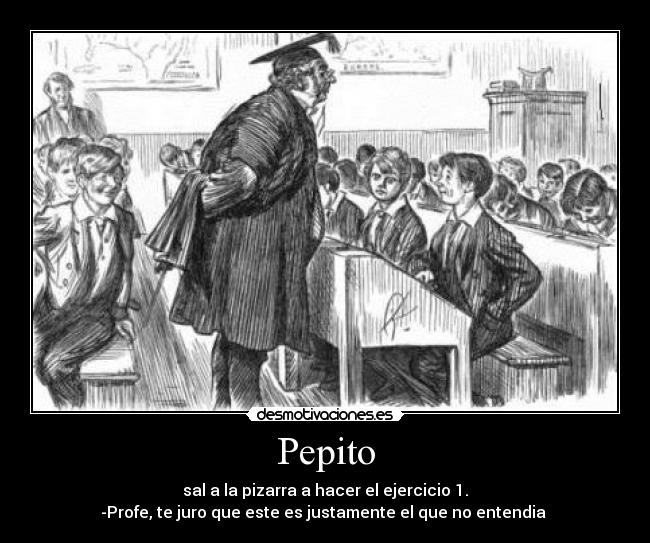 Pepito - sal a la pizarra a hacer el ejercicio 1.
-Profe, te juro que este es justamente el que no entendia 