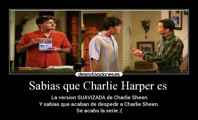 Sabias que Charlie Harper es - La version SUAVIZADA de Charlie Sheen
Y sabias que acaban de despedir a Charlie Sheen.
Se acabo la serie.:(