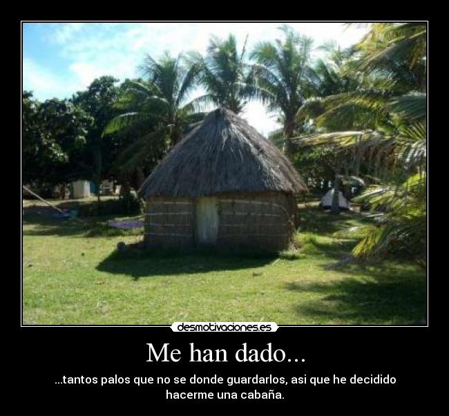 Me han dado... - ...tantos palos que no se donde guardarlos, asi que he decidido hacerme una cabaña.