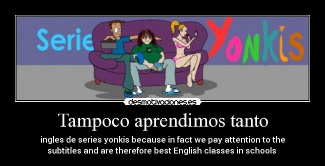 Tampoco aprendimos tanto - ingles de series yonkis because in fact we pay attention to the
subtitles and are therefore best English classes in schools