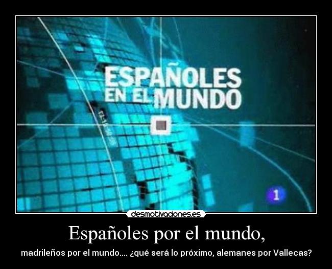 Españoles por el mundo, - madrileños por el mundo.... ¿qué será lo próximo, alemanes por Vallecas?
