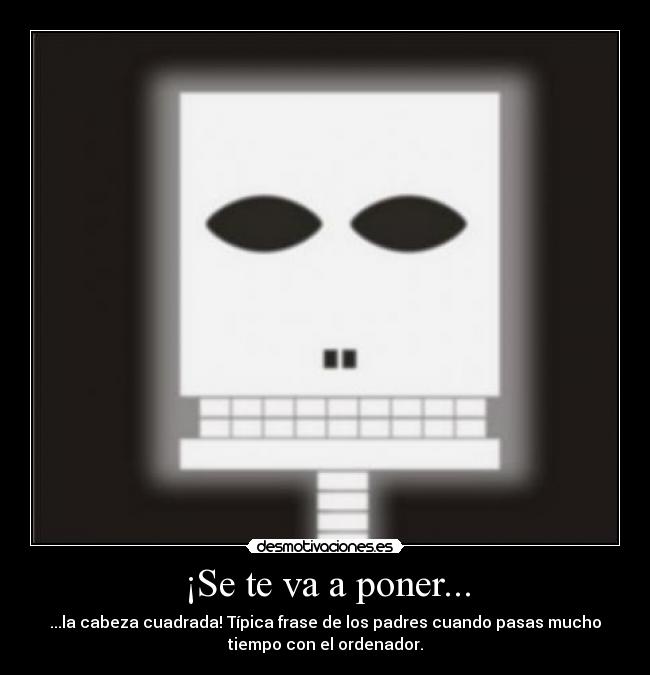 ¡Se te va a poner... - ...la cabeza cuadrada! Típica frase de los padres cuando pasas mucho
tiempo con el ordenador.