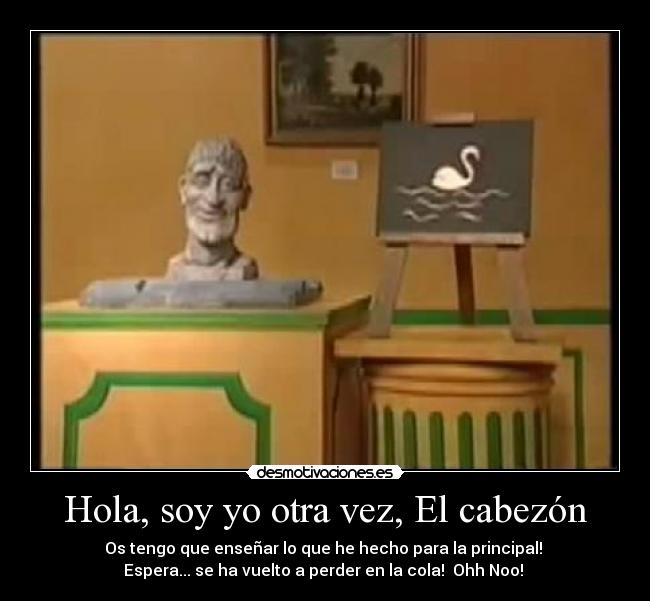 Hola, soy yo otra vez, El cabezón - Os tengo que enseñar lo que he hecho para la principal! 
Espera... se ha vuelto a perder en la cola!  Ohh Noo! 