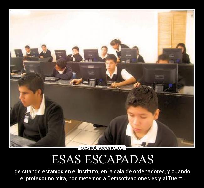 ESAS ESCAPADAS - de cuando estamos en el instituto, en la sala de ordenadores, y cuando
el profesor no mira, nos metemos a Demsotivaciones.es y al Tuenti.