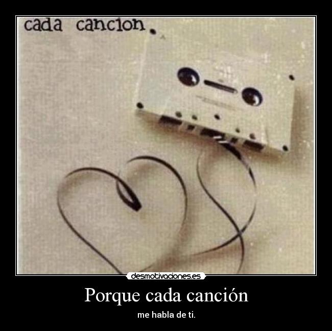 Porque cada canción - me habla de ti.