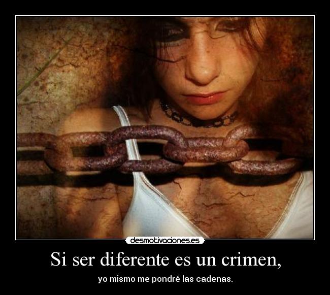 Si ser diferente es un crimen, - yo mismo me pondré las cadenas.