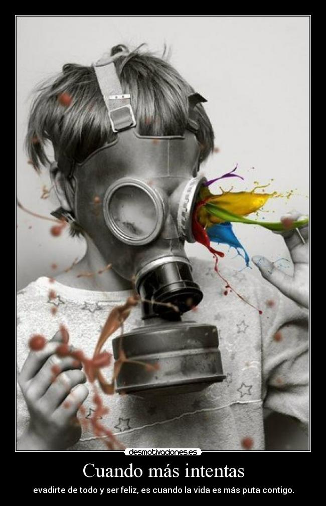 Cuando más intentas - evadirte de todo y ser feliz, es cuando la vida es más puta contigo.