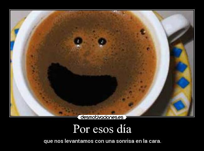 Por esos día - que nos levantamos con una sonrisa en la cara.