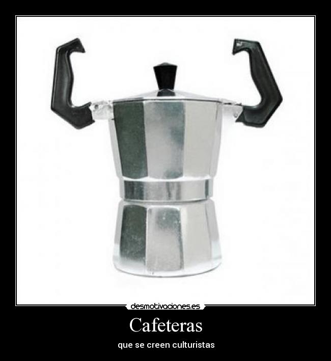 Cafeteras - que se creen culturistas