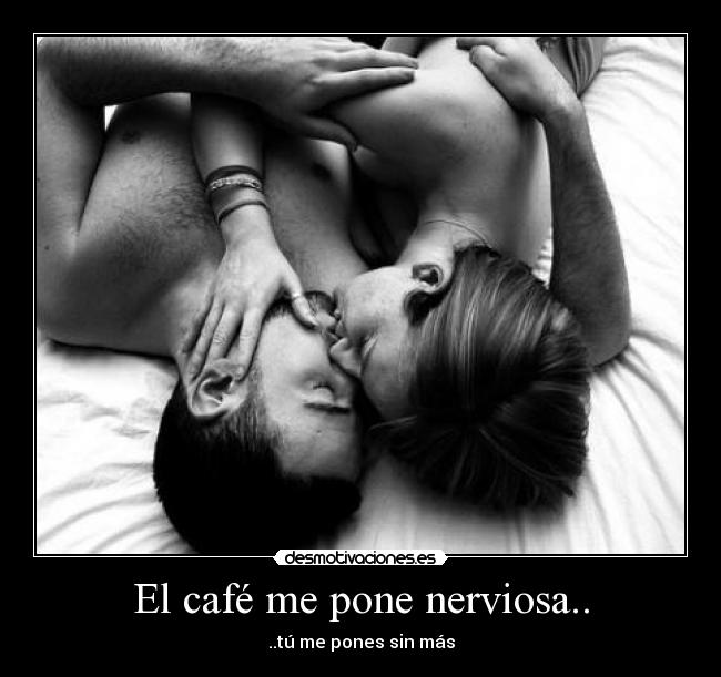 El café me pone nerviosa.. - ..tú me pones sin más
