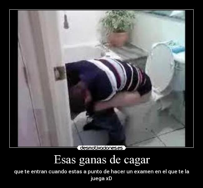 Esas ganas de cagar - que te entran cuando estas a punto de hacer un examen en el que te la juega xD