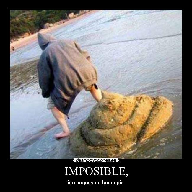 IMPOSIBLE, - ir a cagar y no hacer pis.