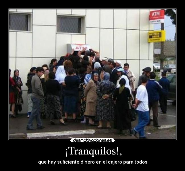 ¡Tranquilos!, - que hay suficiente dinero en el cajero para todos