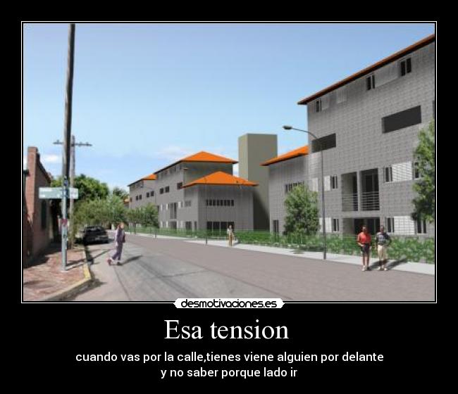 Esa tension - cuando vas por la calle,tienes viene alguien por delante
y no saber porque lado ir