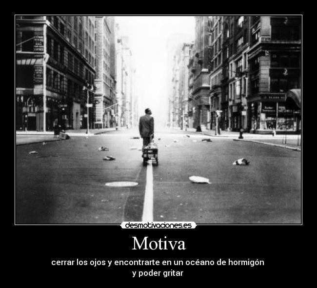 Motiva - cerrar los ojos y encontrarte en un océano de hormigón
y poder gritar